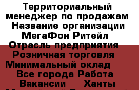 Территориальный менеджер по продажам › Название организации ­ МегаФон Ритейл › Отрасль предприятия ­ Розничная торговля › Минимальный оклад ­ 1 - Все города Работа » Вакансии   . Ханты-Мансийский,Белоярский г.